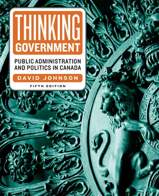 Thinking Government: Administrație publică și politică în Canada, ediția a cincea - Thinking Government: Public Administration and Politics in Canada, Fifth Edition