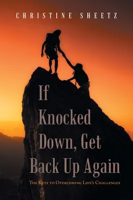 If Knocked Down, Get Back Up Again: The Keys to Overcoming Life's Challenges - If Knocked Down, Get Back up Again: The Keys to Overcoming Life's Challenges