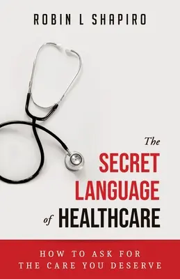 Limbajul secret al asistenței medicale: Cum să ceri îngrijirea pe care o meriți - The Secret Language of Healthcare: How To Ask For The Care You Deserve