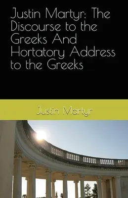 Iustin Martirul: Discurs către greci și Adresă către greci (Hortatory Address to the Greeks) - Justin Martyr: The Discourse to the Greeks and the Hortatory Address to the Greeks