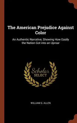 Prejudecățile americane față de culoare: O relatare autentică, care arată cât de ușor a intrat națiunea în dezordine - The American Prejudice Against Color: An Authentic Narrative, Showing How Easily the Nation Got into an Uproar