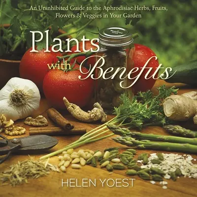Plante cu beneficii: Un ghid neinhibat al ierburilor, fructelor, florilor și legumelor afrodisiace din grădina ta - Plants with Benefits: An Uninhibited Guide to the Aphrodisiac Herbs, Fruits, Flowers & Veggies in Your Garden