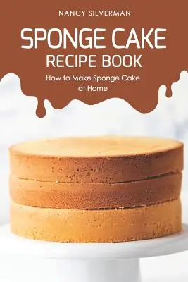 Cartea de rețete pentru tort burete: Cum să faci tort de burete la domiciliu - Sponge Cake Recipe Book: How to Make Sponge Cake at Home