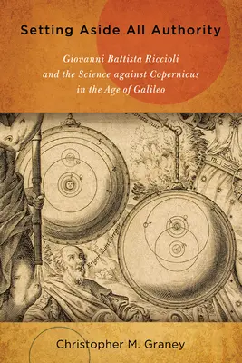 Renunțarea la orice autoritate: Giovanni Battista Riccioli și știința împotriva lui Copernicus în epoca lui Galileo - Setting Aside All Authority: Giovanni Battista Riccioli and the Science Against Copernicus in the Age of Galileo