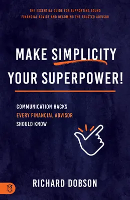 Fă din simplitate superputerea ta! Trucuri de comunicare pe care fiecare consilier financiar ar trebui să le știe - Make Simplicity Your Superpower!: Communication Hacks Every Financial Advisor Should Know