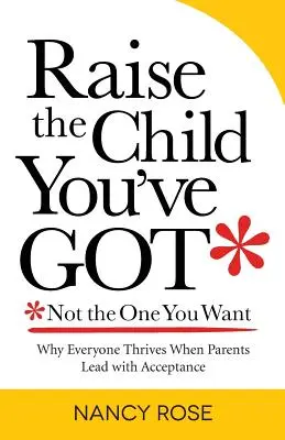 Creșteți copilul pe care îl aveți - nu pe cel pe care îl doriți: De ce toată lumea prosperă atunci când părinții conduc prin acceptare - Raise the Child You've Got-Not the One You Want: Why Everyone Thrives When Parents Lead with Acceptance