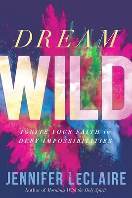Visează sălbatic: Aprinde-ți credința pentru a sfida imposibilitățile - Dream Wild: Ignite Your Faith to Defy Impossibilities