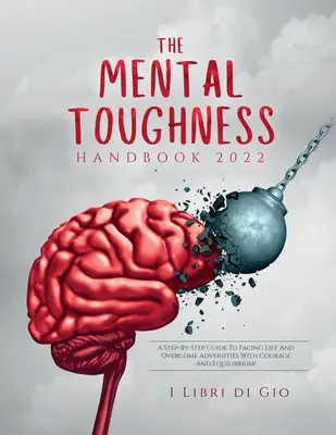 Manualul de Rezistență Mentală 2022: Un ghid pas cu pas pentru a face față vieții și a depăși adversitățile cu curaj și echilibru! - The Mental Toughness Handbook 2022: A Step-By-Step Guide to Facing Life and Overcome Adversities with Courage and Equilibrium!