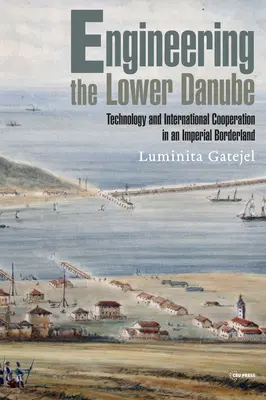 Ingineria Dunării de Jos: Tehnologie și teritorialitate într-o zonă de frontieră imperială, la sfârșitul secolelor XVIII și XIX - Engineering the Lower Danube: Technology and Territoriality in an Imperial Borderland, Late Eighteenth and Nineteenth Centuries