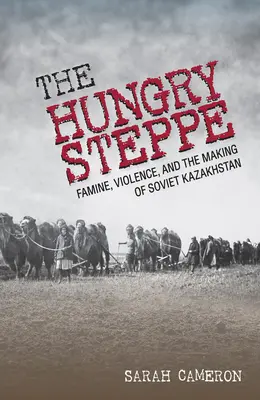 Stepa înfometată: Foamete, violență și crearea Kazahstanului sovietic (The Hungry Steppe: Famine, Violence, and the Making of Soviet Kazakhstan) - The Hungry Steppe: Famine, Violence, and the Making of Soviet Kazakhstan