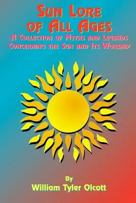 Sun Lore of All Ages: O colecție de mituri și legende referitoare la soare și la venerarea sa - Sun Lore of All Ages: A Collection of Myths and Legends Concerning the Sun and Its Worship