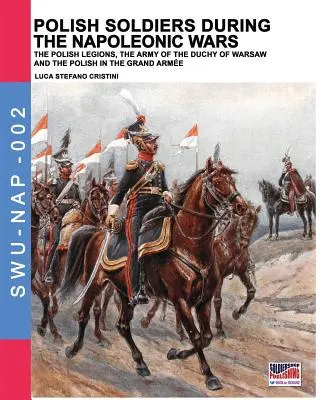 Soldați polonezi în timpul războaielor napoleoniene: Legiunile poloneze, armata ducatului de Varșovia și polonezii din Marea Armată - Polish soldiers during the Napoleonic wars: The Polish legions, the army of the Duchy of Warsaw and the Polish in the Grand Arme