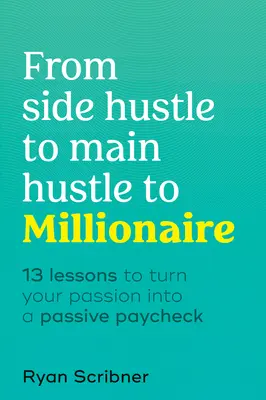 De la Side Hustle la Main Hustle la Milionar: 13 lecții pentru a-ți transforma pasiunea într-un salariu pasiv - From Side Hustle to Main Hustle to Millionaire: 13 Lessons to Turn Your Passion Into a Passive Paycheck