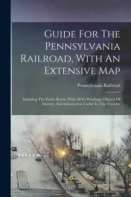 Ghid pentru calea ferată Pennsylvania, cu o hartă detaliată: Inclusiv întregul traseu, cu toate înfășurările sale, obiecte de interes și informații utile - Guide For The Pennsylvania Railroad, With An Extensive Map: Including The Entire Route, With All Its Windings, Objects Of Interest, And Information Us