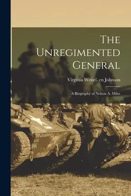The Unregimented General; o biografie a lui Nelson A. Miles - The Unregimented General; a Biography of Nelson A. Miles