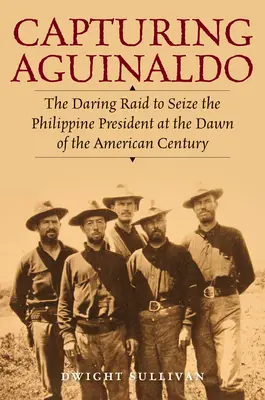 Capturarea lui Aguinaldo: Raidul îndrăzneț pentru capturarea președintelui filipinez la începutul secolului american - Capturing Aguinaldo: The Daring Raid to Seize the Philippine President at the Dawn of the American Century