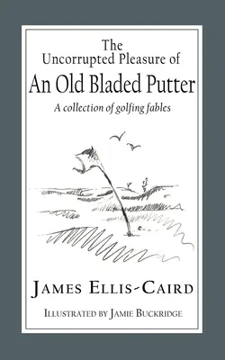 Plăcerea necoruptă a unui putter cu lamă veche: O colecție de fabule despre golf - The Uncorrupted Pleasure Of An Old Bladed Putter: A collection of golfing fables