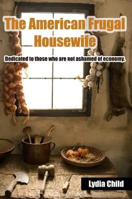 The American Frugal Housewife: Dedicated to Those Who Are Not Ashamed of Economy (Dedicat celor care nu se rușinează de economie). - The American Frugal Housewife: Dedicated to Those Who Are Not Ashamed of Economy.