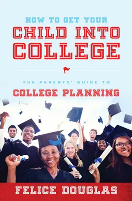Cum să vă duceți copilul la facultate: Ghidul părinților pentru planificarea studiilor universitare - How to Get Your Child Into College: The Parents' Guide to College Planning
