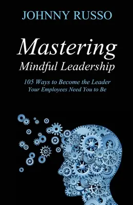 Mastering Mindful Leadership: 105 moduri de a deveni liderul de care au nevoie angajații tăi să fii - Mastering Mindful Leadership: 105 Ways to Become the Leader Your Employees Need You to Be