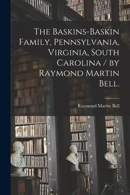 Familia Baskins-Baskin, Pennsylvania, Virginia, Carolina de Sud / de Raymond Martin Bell. - The Baskins-Baskin Family, Pennsylvania, Virginia, South Carolina / by Raymond Martin Bell.
