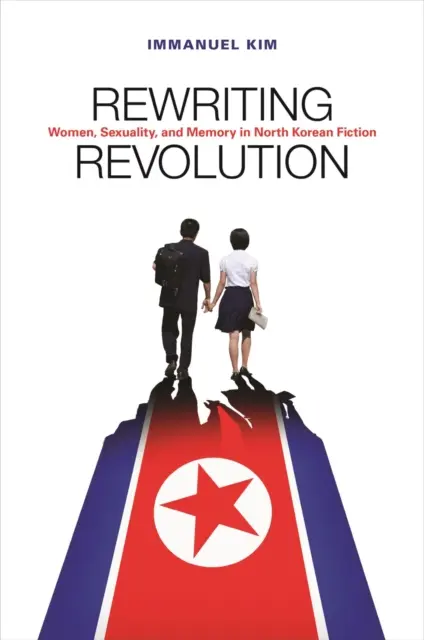 Rescrierea revoluției: Femei, sexualitate și memorie în ficțiunea nord-coreeană - Rewriting Revolution: Women, Sexuality, and Memory in North Korean Fiction