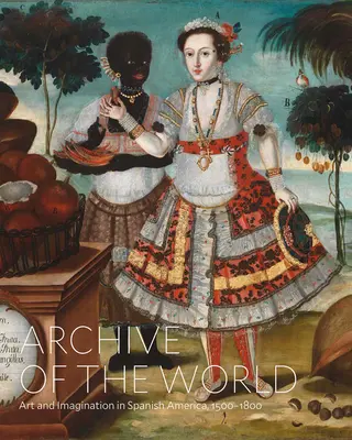 Archive of the World (Arhiva lumii): Artă și imaginație în America spaniolă, 1500-1800: Repere din colecția Lacma - Archive of the World: Art and Imagination in Spanish America, 1500-1800: Highlights from Lacma's Collection