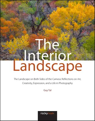 The Interior Landscape: The Landscape on Both Sides of the Camera: Reflections on Art, Creativity, Expression, and a Life in Photography: Reflections on Art, Creativity, Expression, and a Life in Photography - The Interior Landscape: The Landscape on Both Sides of the Camera: Reflections on Art, Creativity, Expression, and a Life in Photography