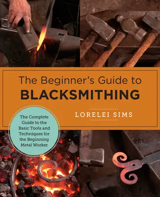 The Beginner's Guide to Blacksmithing: Ghidul complet al uneltelor și tehnicilor de bază pentru metalurgii începători - The Beginner's Guide to Blacksmithing: The Complete Guide to the Basic Tools and Techniques for the Beginning Metal Worker