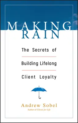 Making Rain: Secretele construirii loialității clienților pe tot parcursul vieții (Making Rain: The Secrets of Building Lifelong Client Loyalty) - Making Rain: The Secrets of Building Lifelong Client Loyalty