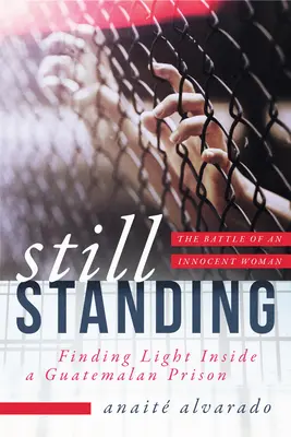 Încă în picioare: Găsirea luminii în interiorul unei închisori din Guatemala, lupta unei femei nevinovate - Still Standing: Finding Light Inside a Guatemalan Prison, the Battle of an Innocent Woman