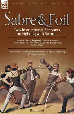 Sabre și floretă: Two Instructional Accounts on Fighting with Swords Lessons in Sabre, Singlestick, Sabre & Bayonet or, How to Use a Cut - Sabre & Foil: Two Instructional Accounts on Fighting with Swords Lessons in Sabre, Singlestick, Sabre & Bayonet or, How to Use a Cut