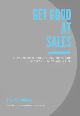 Get Good At Sales: Un ghid fundamental pentru a vă garanta succesul în vânzări și în viață - Get Good At Sales: A Fundamental Guide to Guarantee Your Success in Sales and in Life