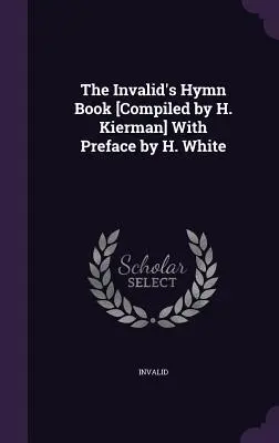 Cartea de imnuri a invalizilor [Compilată de H. Kierman] Cu prefață de H. White - The Invalid's Hymn Book [Compiled by H. Kierman] With Preface by H. White