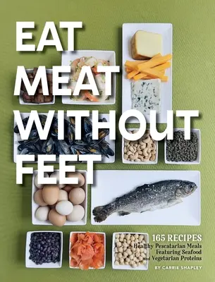 Mănâncă carne fără picioare: 165 de mese Pescatarian sănătoase cu fructe de mare și proteine vegetariene - Eat Meat Without Feet: 165 Healthy Pescatarian Meals Featuring Seafood and Vegetarian Proteins