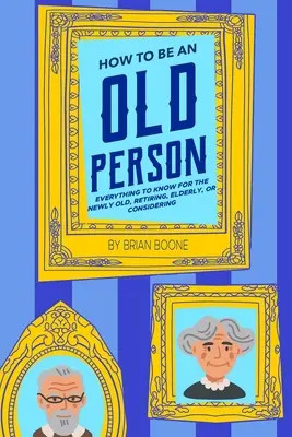 Cum să fii o persoană în vârstă: Tot ce trebuie știut pentru cei nou-veniți, pensionați, vârstnici sau care au în vedere - How to Be an Old Person: Everything to Know for the Newly Old, Retiring, Elderly, or Considering