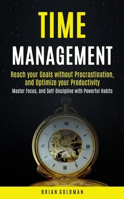 Managementul timpului: Reach your Goals without Procrastination and Optimize your Productivity (Master Focus, and Self-Discipline with Powerf - Time Management: Reach your Goals without Procrastination and Optimize your Productivity (Master Focus, and Self-Discipline with Powerf