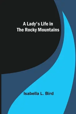 Viața unei doamne în Munții Stâncoși (A Lady's Life in the Rocky Mountains) - A Lady's Life in the Rocky Mountains