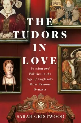 The Tudors in Love: Pasiune și politică în epoca celei mai faimoase dinastii din Anglia - The Tudors in Love: Passion and Politics in the Age of England's Most Famous Dynasty