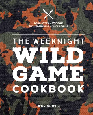The Weeknight Wild Game Cookbook: Easy, Everyday Meals for Hunters and Their Families