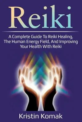 Reiki: Un ghid complet pentru vindecarea Reiki, câmpul energetic uman și îmbunătățirea sănătății cu Reiki - Reiki: A complete guide to Reiki healing, the human energy field, and improving your health with Reiki