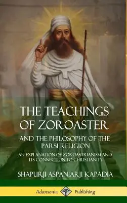 Învățăturile lui Zoroastru și filosofia religiei Parsi: O explicație a zoroastrianismului și a legăturii sale cu creștinismul - The Teachings of Zoroaster and the Philosophy of the Parsi Religion: An Explanation of Zoroastrianism and its Connection to Christianity