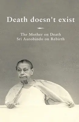 Moartea nu există: Mama despre moarte, Sri Aurobindo despre renaștere - Death doesn't exist: The Mother on Death, Sri Aurobindo on Rebirth