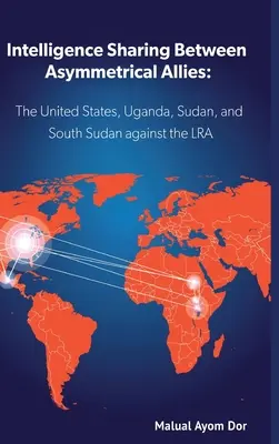 Schimbul de informații între aliați asimetrici: SUA, Uganda, Sudan și Sudanul de Sud împotriva LRA - Intelligence Sharing Between Asymmetrical Allies: The US, Uganda, Sudan, and South Sudan Against the LRA