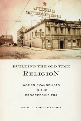 Construirea religiei de altădată: Femeile evangheliste în era progresistă - Building the Old Time Religion: Women Evangelists in the Progressive Era