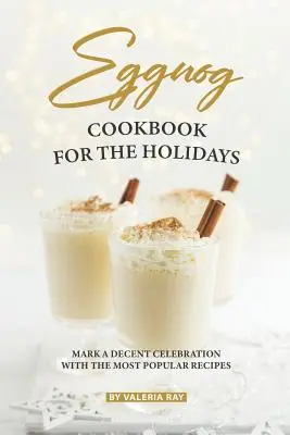 Carte de bucate Eggnog pentru Sărbători: Marcați o sărbătoare decentă cu cele mai populare rețete - Eggnog Cookbook for The Holidays: Mark A Decent Celebration with The Most Popular Recipes