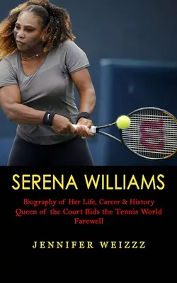 Serena Williams: Biografia vieții, carierei și istoriei sale (Queen of the Court Bids the Tennis World Farewell) - Serena Williams: Biography of Her Life, Career & History (Queen of the Court Bids the Tennis World Farewell)
