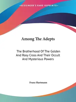 Printre Adepți: Frăția Crucii de Aur și Roze și puterile lor oculte și misterioase - Among the Adepts: The Brotherhood of the Golden and Rosy Cross and Their Occult and Mysterious Powers