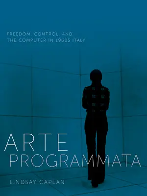 Arte Programmata: Libertate, control și computer în Italia anilor 1960 - Arte Programmata: Freedom, Control, and the Computer in 1960s Italy