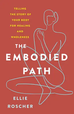 The Embodied Path: Telling the Story of Your Body for Healing and Wholeness: Telling the Story of Your Body for Healing and Wholeness - The Embodied Path: Telling the Story of Your Body for Healing and Wholeness